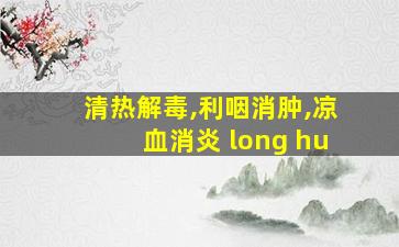 清热解毒,利咽消肿,凉血消炎 long hu